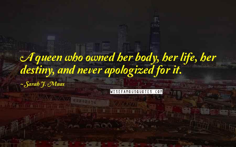Sarah J. Maas Quotes: A queen who owned her body, her life, her destiny, and never apologized for it.