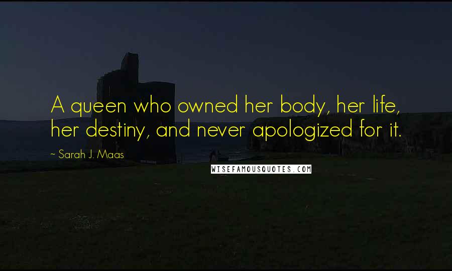 Sarah J. Maas Quotes: A queen who owned her body, her life, her destiny, and never apologized for it.