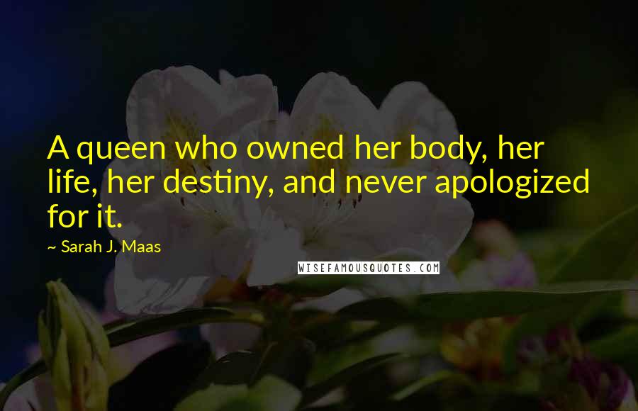 Sarah J. Maas Quotes: A queen who owned her body, her life, her destiny, and never apologized for it.