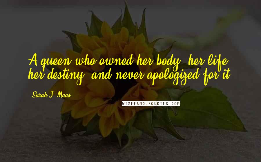 Sarah J. Maas Quotes: A queen who owned her body, her life, her destiny, and never apologized for it.