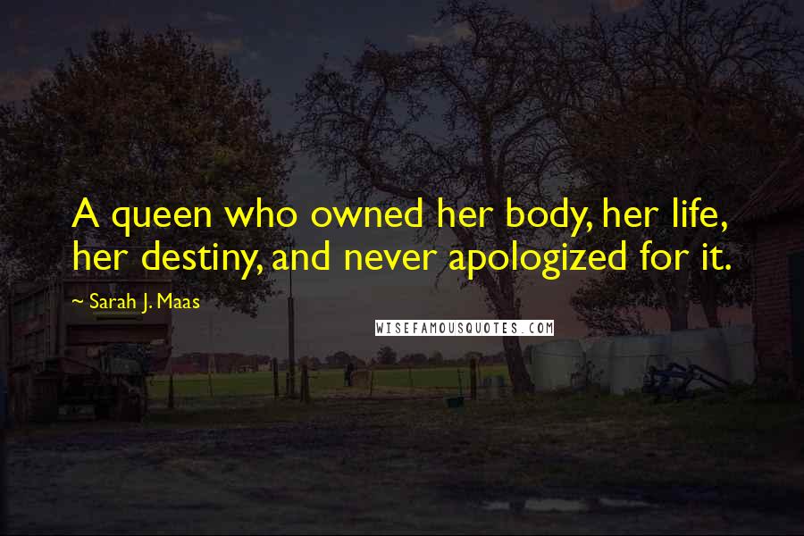Sarah J. Maas Quotes: A queen who owned her body, her life, her destiny, and never apologized for it.