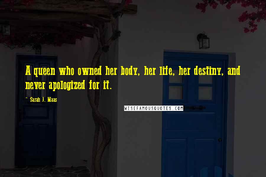 Sarah J. Maas Quotes: A queen who owned her body, her life, her destiny, and never apologized for it.