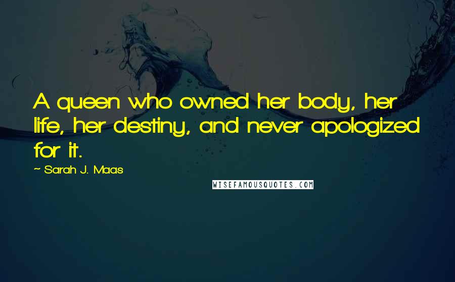 Sarah J. Maas Quotes: A queen who owned her body, her life, her destiny, and never apologized for it.