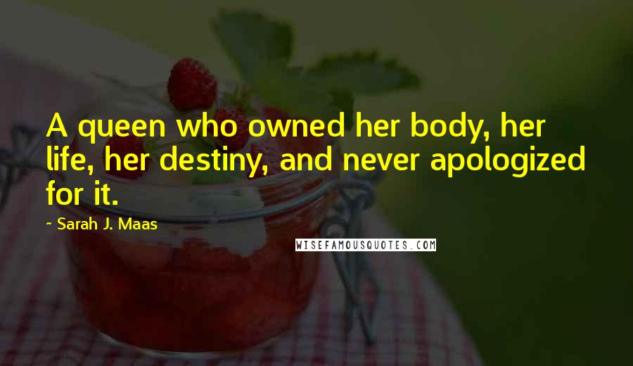 Sarah J. Maas Quotes: A queen who owned her body, her life, her destiny, and never apologized for it.