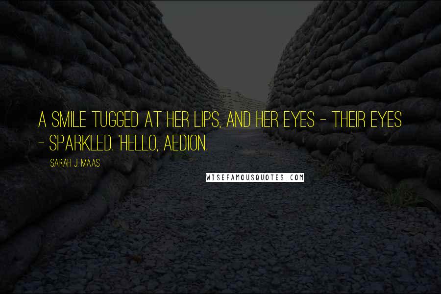 Sarah J. Maas Quotes: A smile tugged at her lips, and her eyes - their eyes - sparkled. 'Hello, Aedion.