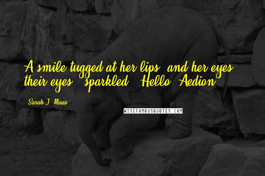 Sarah J. Maas Quotes: A smile tugged at her lips, and her eyes - their eyes - sparkled. 'Hello, Aedion.