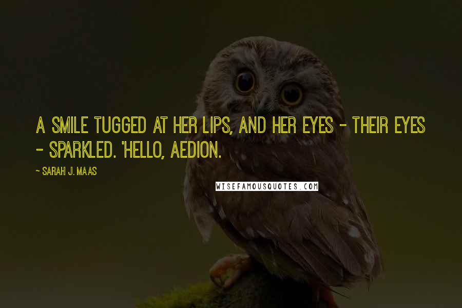 Sarah J. Maas Quotes: A smile tugged at her lips, and her eyes - their eyes - sparkled. 'Hello, Aedion.