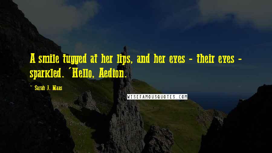 Sarah J. Maas Quotes: A smile tugged at her lips, and her eyes - their eyes - sparkled. 'Hello, Aedion.