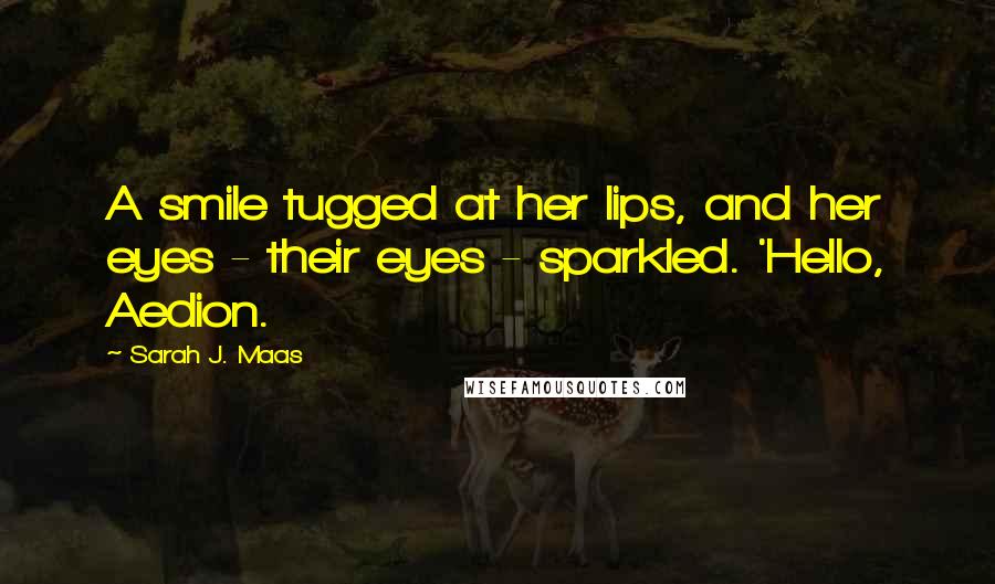 Sarah J. Maas Quotes: A smile tugged at her lips, and her eyes - their eyes - sparkled. 'Hello, Aedion.