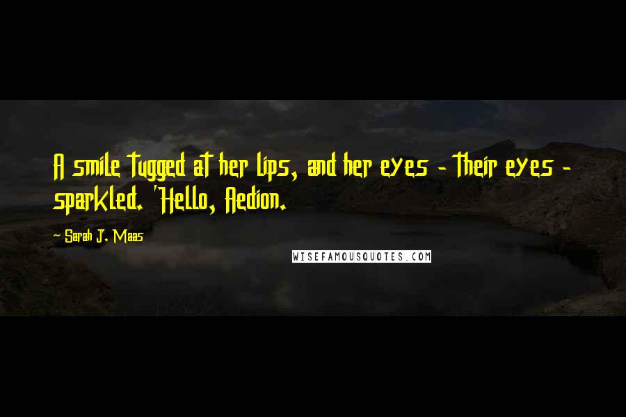 Sarah J. Maas Quotes: A smile tugged at her lips, and her eyes - their eyes - sparkled. 'Hello, Aedion.