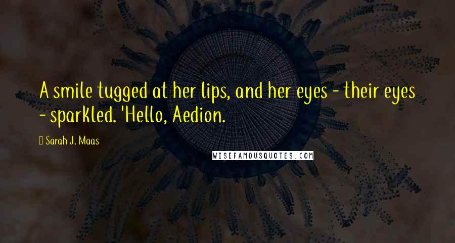 Sarah J. Maas Quotes: A smile tugged at her lips, and her eyes - their eyes - sparkled. 'Hello, Aedion.