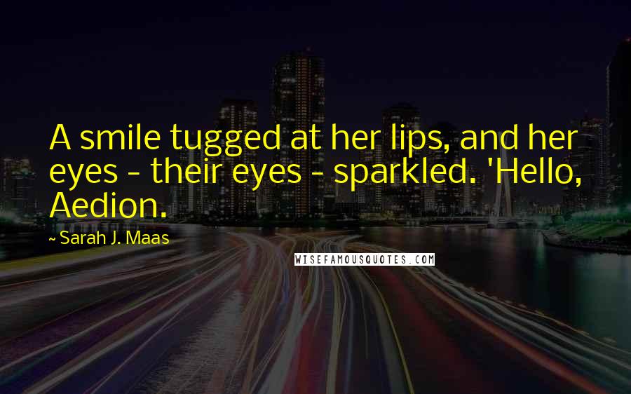 Sarah J. Maas Quotes: A smile tugged at her lips, and her eyes - their eyes - sparkled. 'Hello, Aedion.