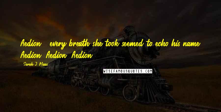 Sarah J. Maas Quotes: Aedion - every breath she took seemed to echo his name. Aedion, Aedion, Aedion.