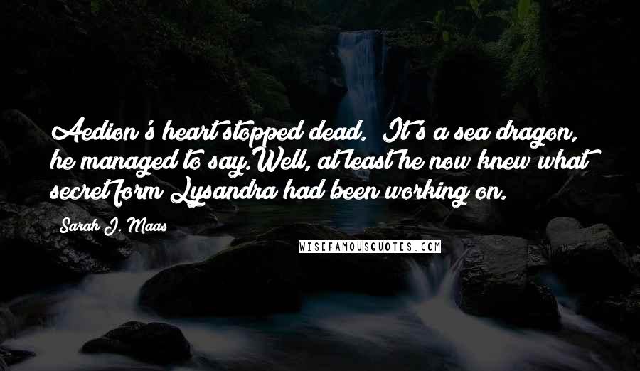 Sarah J. Maas Quotes: Aedion's heart stopped dead. "It's a sea dragon," he managed to say.Well, at least he now knew what secret form Lysandra had been working on.