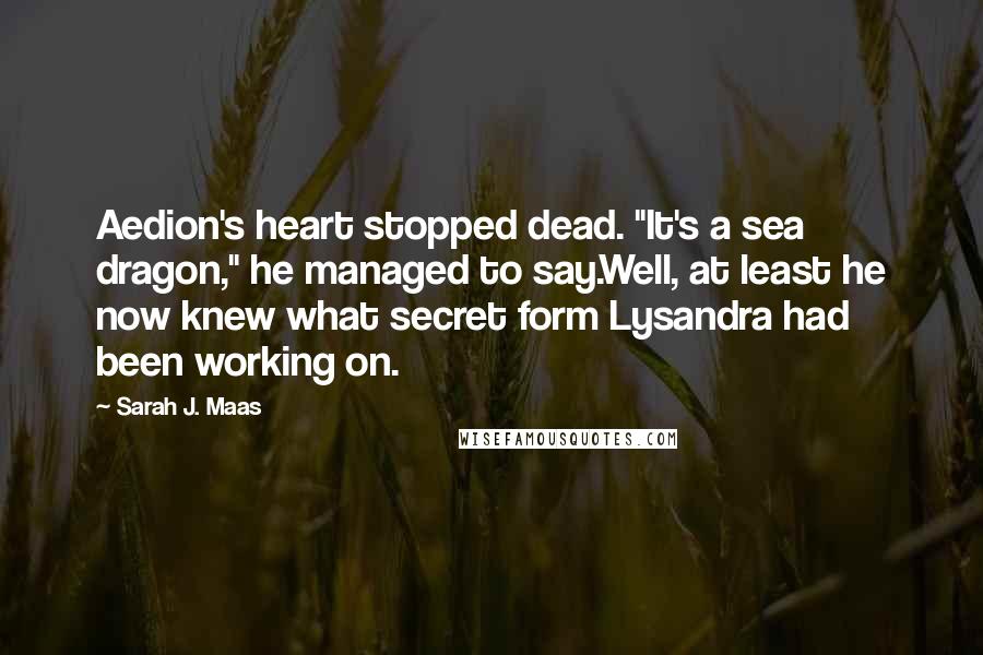 Sarah J. Maas Quotes: Aedion's heart stopped dead. "It's a sea dragon," he managed to say.Well, at least he now knew what secret form Lysandra had been working on.