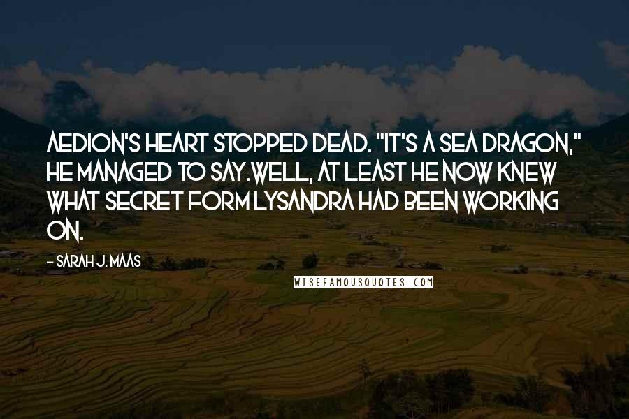 Sarah J. Maas Quotes: Aedion's heart stopped dead. "It's a sea dragon," he managed to say.Well, at least he now knew what secret form Lysandra had been working on.