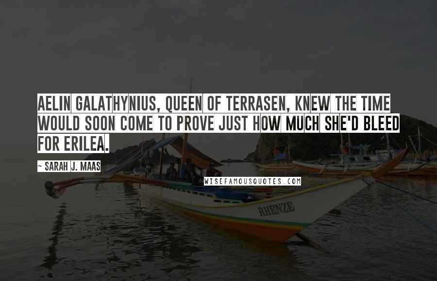 Sarah J. Maas Quotes: Aelin Galathynius, Queen of Terrasen, knew the time would soon come to prove just how much she'd bleed for Erilea.