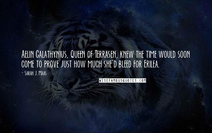 Sarah J. Maas Quotes: Aelin Galathynius, Queen of Terrasen, knew the time would soon come to prove just how much she'd bleed for Erilea.