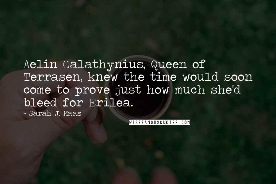 Sarah J. Maas Quotes: Aelin Galathynius, Queen of Terrasen, knew the time would soon come to prove just how much she'd bleed for Erilea.