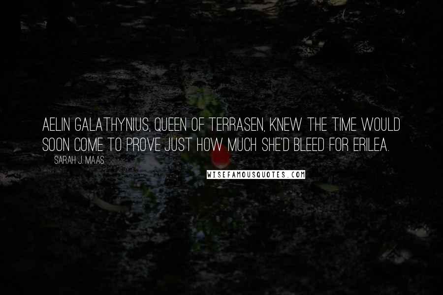 Sarah J. Maas Quotes: Aelin Galathynius, Queen of Terrasen, knew the time would soon come to prove just how much she'd bleed for Erilea.