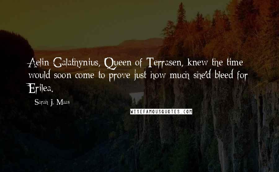 Sarah J. Maas Quotes: Aelin Galathynius, Queen of Terrasen, knew the time would soon come to prove just how much she'd bleed for Erilea.