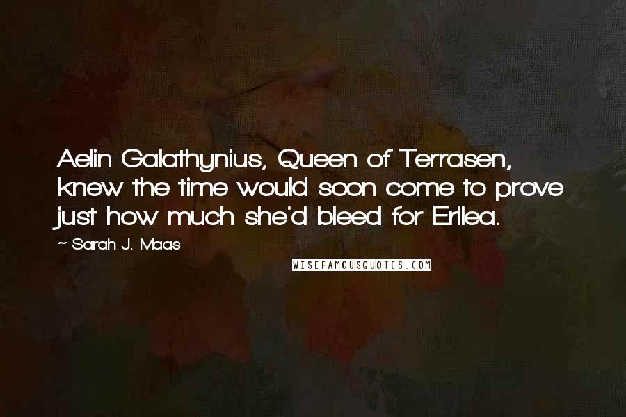 Sarah J. Maas Quotes: Aelin Galathynius, Queen of Terrasen, knew the time would soon come to prove just how much she'd bleed for Erilea.