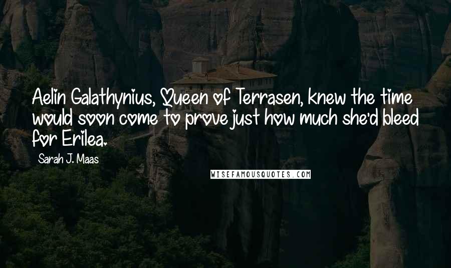 Sarah J. Maas Quotes: Aelin Galathynius, Queen of Terrasen, knew the time would soon come to prove just how much she'd bleed for Erilea.