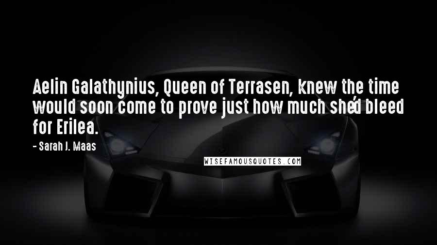Sarah J. Maas Quotes: Aelin Galathynius, Queen of Terrasen, knew the time would soon come to prove just how much she'd bleed for Erilea.