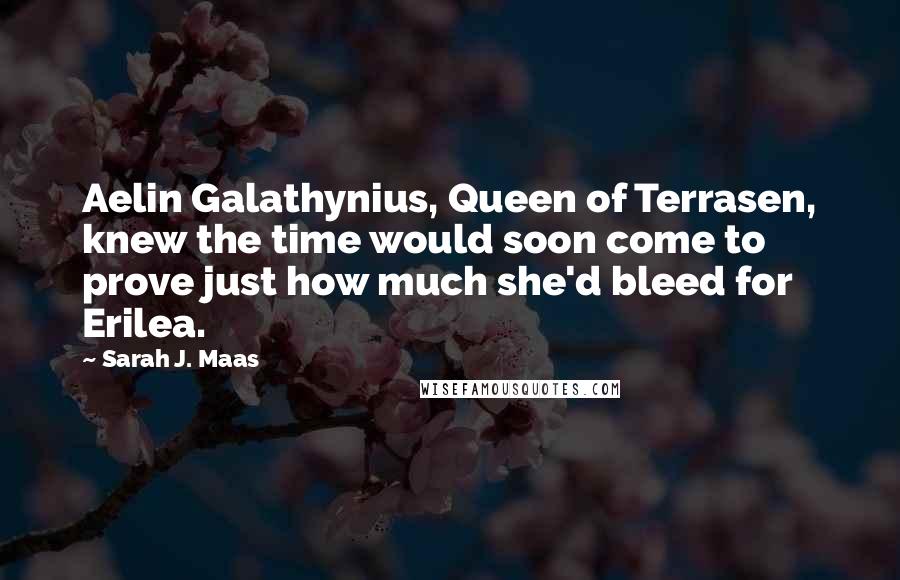 Sarah J. Maas Quotes: Aelin Galathynius, Queen of Terrasen, knew the time would soon come to prove just how much she'd bleed for Erilea.