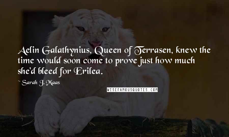 Sarah J. Maas Quotes: Aelin Galathynius, Queen of Terrasen, knew the time would soon come to prove just how much she'd bleed for Erilea.