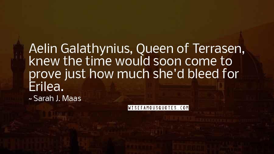 Sarah J. Maas Quotes: Aelin Galathynius, Queen of Terrasen, knew the time would soon come to prove just how much she'd bleed for Erilea.