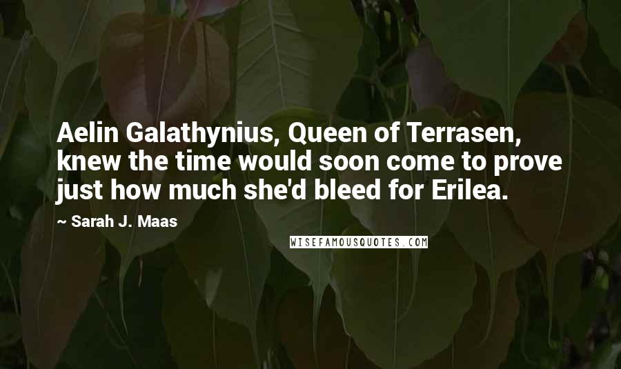 Sarah J. Maas Quotes: Aelin Galathynius, Queen of Terrasen, knew the time would soon come to prove just how much she'd bleed for Erilea.