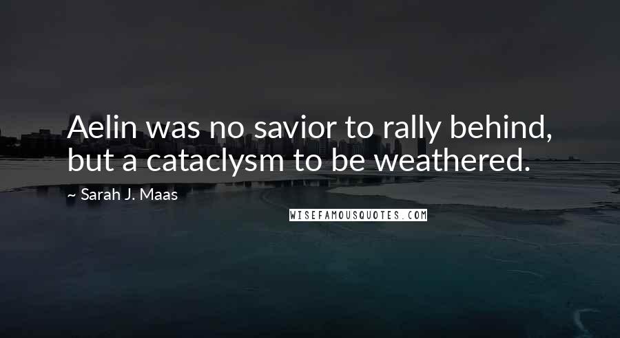 Sarah J. Maas Quotes: Aelin was no savior to rally behind, but a cataclysm to be weathered.