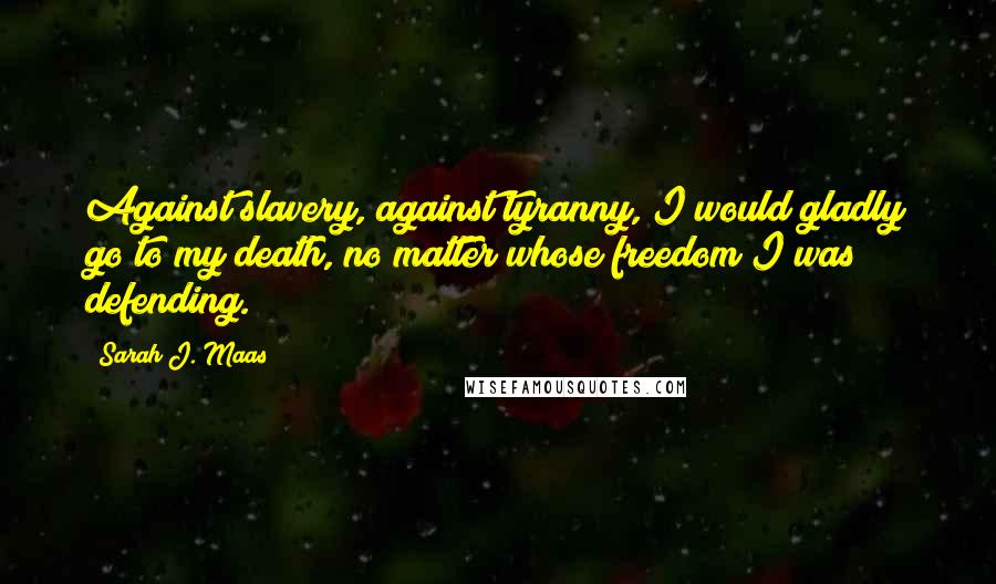 Sarah J. Maas Quotes: Against slavery, against tyranny, I would gladly go to my death, no matter whose freedom I was defending.