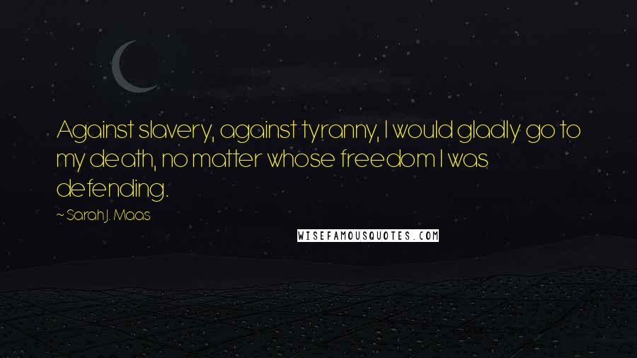 Sarah J. Maas Quotes: Against slavery, against tyranny, I would gladly go to my death, no matter whose freedom I was defending.