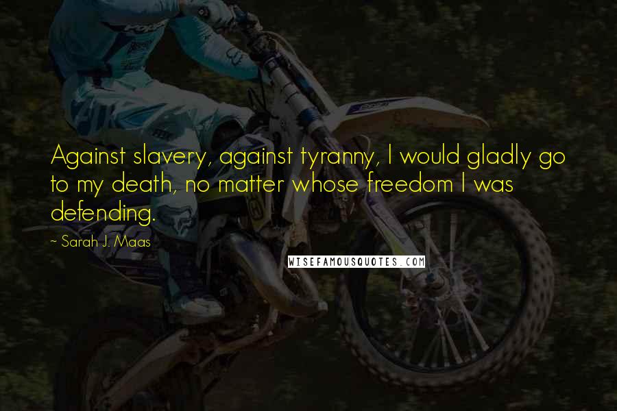 Sarah J. Maas Quotes: Against slavery, against tyranny, I would gladly go to my death, no matter whose freedom I was defending.