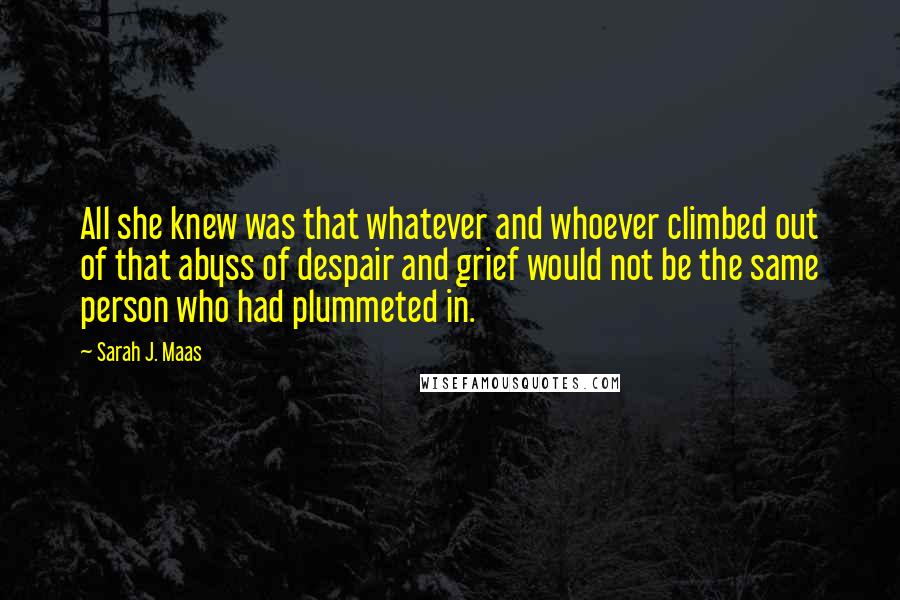 Sarah J. Maas Quotes: All she knew was that whatever and whoever climbed out of that abyss of despair and grief would not be the same person who had plummeted in.