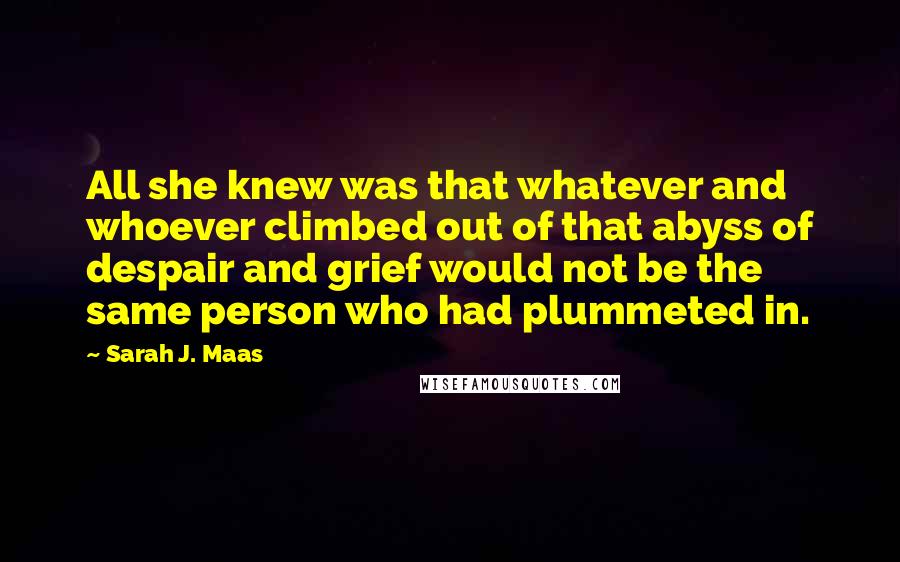 Sarah J. Maas Quotes: All she knew was that whatever and whoever climbed out of that abyss of despair and grief would not be the same person who had plummeted in.