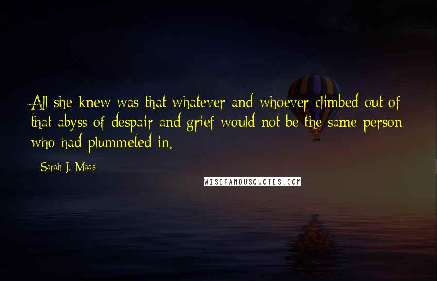 Sarah J. Maas Quotes: All she knew was that whatever and whoever climbed out of that abyss of despair and grief would not be the same person who had plummeted in.