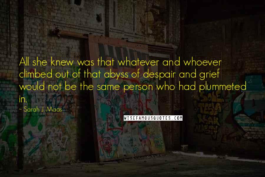 Sarah J. Maas Quotes: All she knew was that whatever and whoever climbed out of that abyss of despair and grief would not be the same person who had plummeted in.