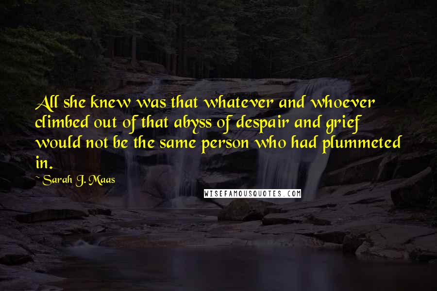 Sarah J. Maas Quotes: All she knew was that whatever and whoever climbed out of that abyss of despair and grief would not be the same person who had plummeted in.