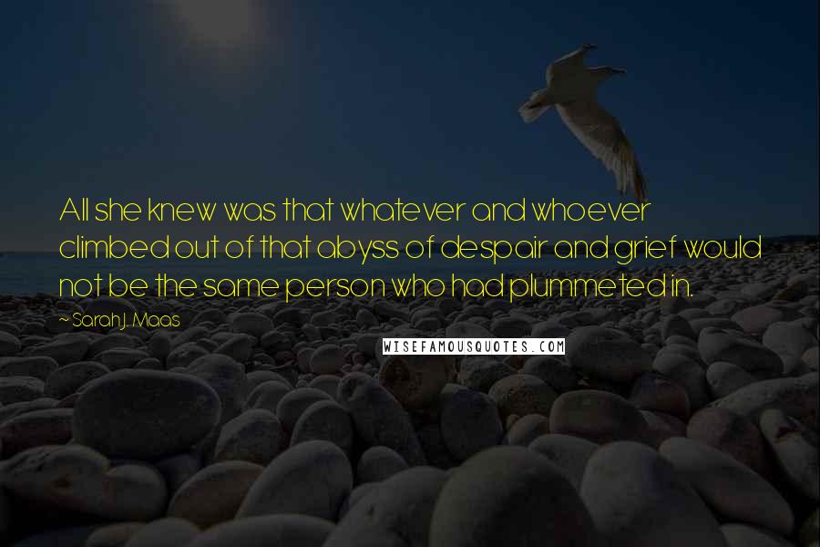 Sarah J. Maas Quotes: All she knew was that whatever and whoever climbed out of that abyss of despair and grief would not be the same person who had plummeted in.