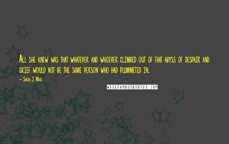 Sarah J. Maas Quotes: All she knew was that whatever and whoever climbed out of that abyss of despair and grief would not be the same person who had plummeted in.