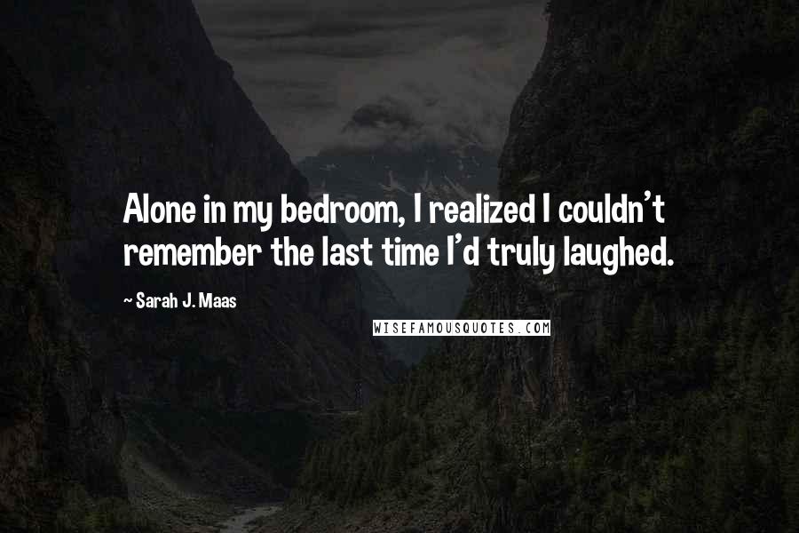 Sarah J. Maas Quotes: Alone in my bedroom, I realized I couldn't remember the last time I'd truly laughed.