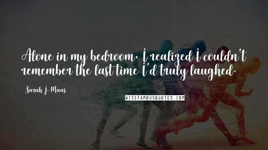 Sarah J. Maas Quotes: Alone in my bedroom, I realized I couldn't remember the last time I'd truly laughed.