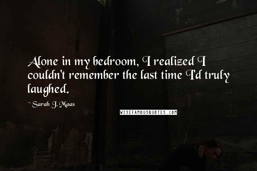 Sarah J. Maas Quotes: Alone in my bedroom, I realized I couldn't remember the last time I'd truly laughed.