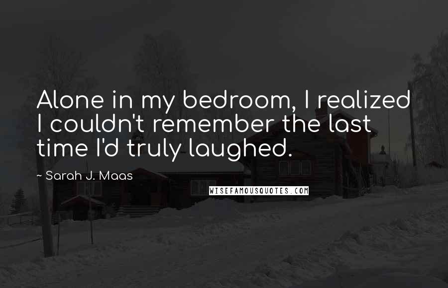 Sarah J. Maas Quotes: Alone in my bedroom, I realized I couldn't remember the last time I'd truly laughed.
