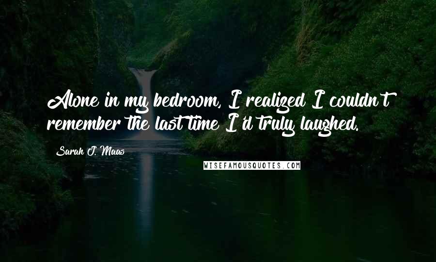 Sarah J. Maas Quotes: Alone in my bedroom, I realized I couldn't remember the last time I'd truly laughed.
