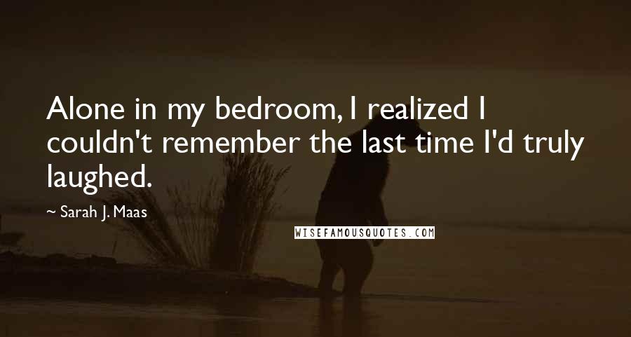 Sarah J. Maas Quotes: Alone in my bedroom, I realized I couldn't remember the last time I'd truly laughed.