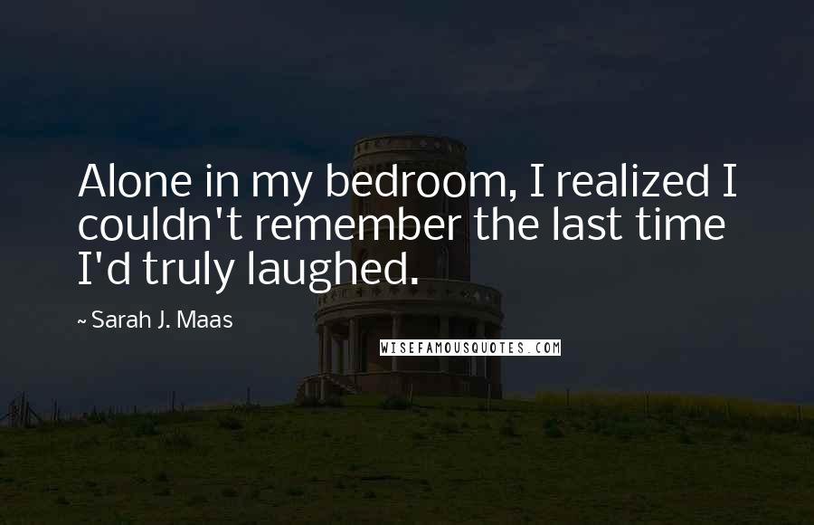 Sarah J. Maas Quotes: Alone in my bedroom, I realized I couldn't remember the last time I'd truly laughed.